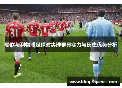 曼联与利物浦足球对决谁更具实力与历史优势分析