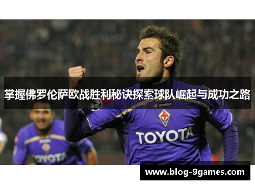 掌握佛罗伦萨欧战胜利秘诀探索球队崛起与成功之路