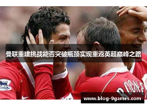 曼联重建挑战能否突破瓶颈实现重返英超巅峰之路