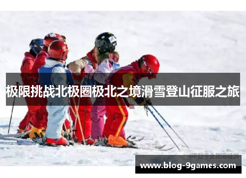 极限挑战北极圈极北之境滑雪登山征服之旅