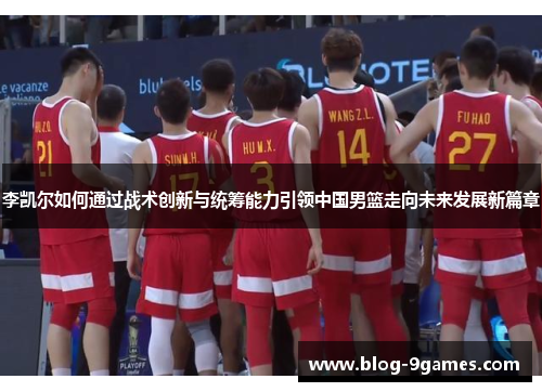 李凯尔如何通过战术创新与统筹能力引领中国男篮走向未来发展新篇章