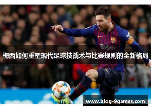 梅西如何重塑现代足球技战术与比赛规则的全新格局