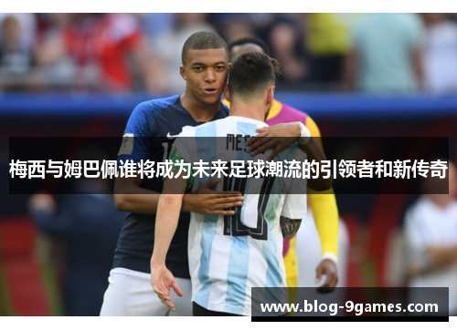 梅西与姆巴佩谁将成为未来足球潮流的引领者和新传奇