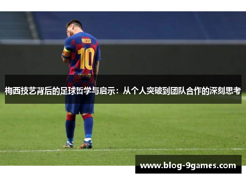 梅西技艺背后的足球哲学与启示：从个人突破到团队合作的深刻思考