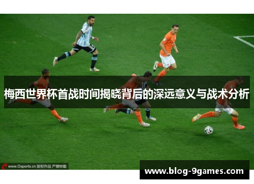梅西世界杯首战时间揭晓背后的深远意义与战术分析