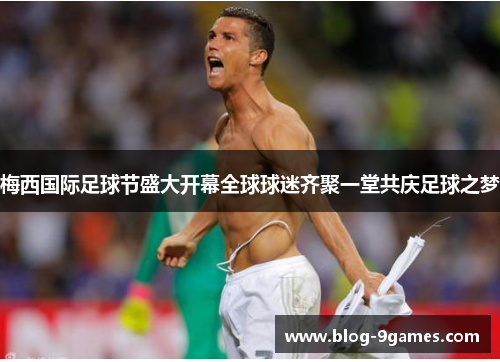 梅西国际足球节盛大开幕全球球迷齐聚一堂共庆足球之梦