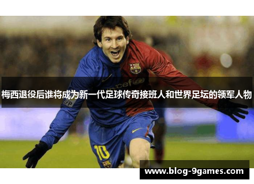 梅西退役后谁将成为新一代足球传奇接班人和世界足坛的领军人物