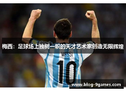 梅西：足球场上独树一帜的天才艺术家创造无限辉煌