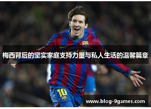 梅西背后的坚实家庭支持力量与私人生活的温馨篇章