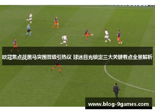 欧冠焦点战黑马突围晋级引热议 球迷目光锁定三大关键看点全景解析