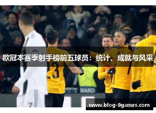 欧冠本赛季射手榜前五球员：统计、成就与风采