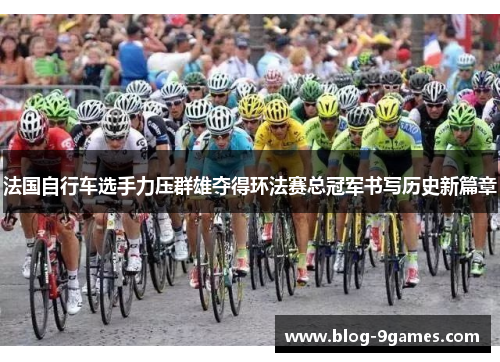法国自行车选手力压群雄夺得环法赛总冠军书写历史新篇章