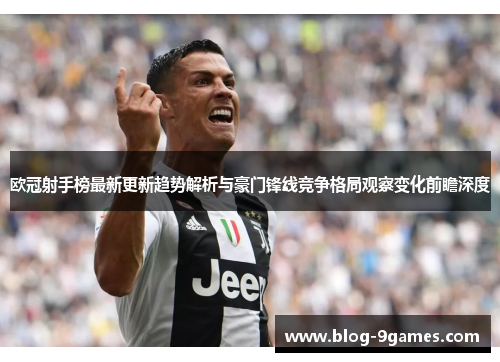 欧冠射手榜最新更新趋势解析与豪门锋线竞争格局观察变化前瞻深度