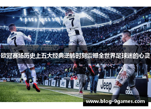 欧冠赛场历史上五大经典逆转时刻震撼全世界足球迷的心灵