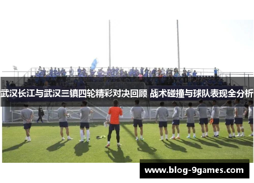 武汉长江与武汉三镇四轮精彩对决回顾 战术碰撞与球队表现全分析