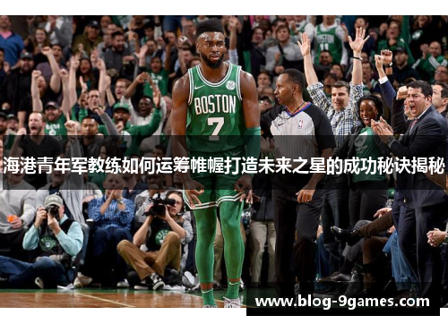海港青年军教练如何运筹帷幄打造未来之星的成功秘诀揭秘