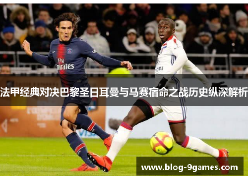 法甲经典对决巴黎圣日耳曼与马赛宿命之战历史纵深解析