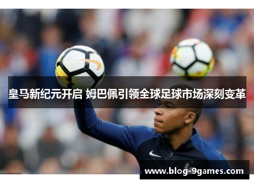 皇马新纪元开启 姆巴佩引领全球足球市场深刻变革